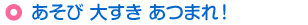 あそび 大すき あつまれ！