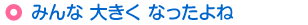 みんな 大きく なったよね