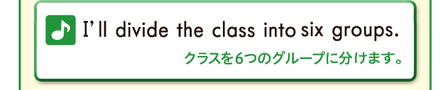 I'll divide the class into six groups. クラスを6のグループに分けます。