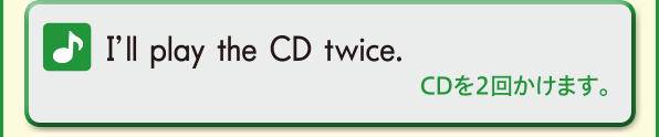 I’ll play the CD twice. (CDを２回かけます。)