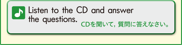 Listen to the CD and answer the questions. (CDを聞いて，質問に答えなさい。)