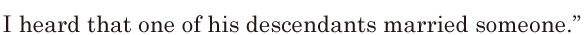 I heard / that one of his descendants <span class='nw'>married</span> someone.” // 