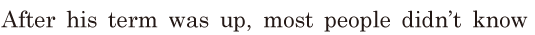 After his <span class='nw'>term</span>
 was up, / most people didn’t know 