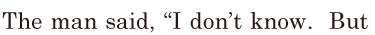 The man said, / “I don’t know. / But 