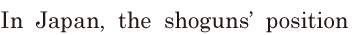 In Japan, / the shoguns’ <span class='nw'>position</span>  