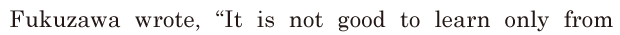 Fukuzawa wrote, / “It is not good to learn / only from 