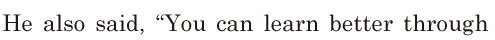 He also said, / “You can learn better through 
