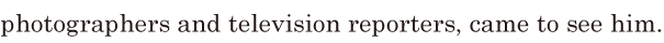 photographers and television reporters, / came to see him. // 