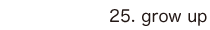25. grow up