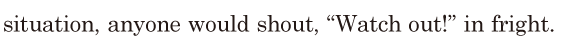 <span class='nw'>situation</span>, / anyone would shout, / “Watch out!” / in <span class='nw'>fright</span>. // 