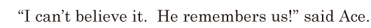 “I can’t believe it. / He remembers us!” / said Ace. // 