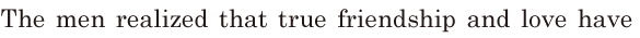 The men realized / that true <span class='nw'>friendship</span> and love / have 
