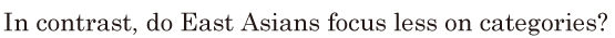 In <span class='nw'>contrast</span>, / do East <span class='nw'>Asians</span>  <span class='nw'>focus</span> less on categories? // 
