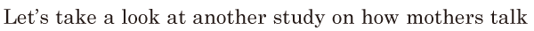 Let’s take a look at another study / on how mothers talk 