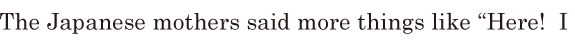 The Japanese mothers said more things like / “Here! / I 