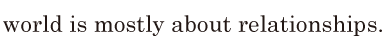 world is mostly
 about relationships. // 
