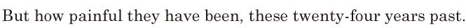 But how <span class='nw'>painful</span> they have been, / these [twenty-four] years past. // 
