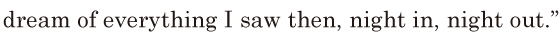 dream of everything I saw then, / night in, / night out.” // 