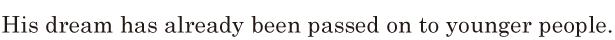 His dream has already been passed on / to younger people. // 