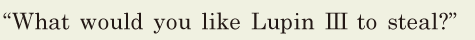“What would you like Lupin III to steal?” // 