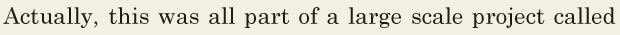 <span class='nw'>Actually</span>, / this was all part of a large <span class='nw'>scale</span> project / called 