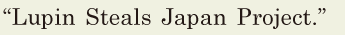 “Lupin Steals Japan Project.” // 