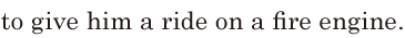 to give him a ride on a fire <span class='nw'>engine</span>. // 
