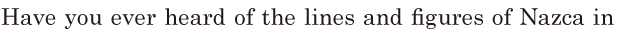 Have you ever heard of the lines and <span class='nw'>figures</span> / of <span class='nw'>Nazca</span> in