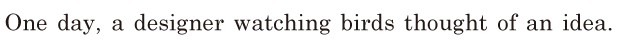 One day, / a designer watching birds / thought of an idea. // 