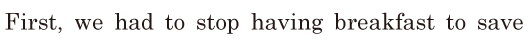 First, / we had to stop having breakfast / to save 
