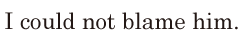 I could not <span class='nw'>blame</span> him. // 