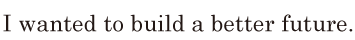 I wanted to build a better future. // 