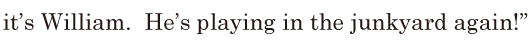 it’s <span class='nw'>William</span>. / He’s playing in the junkyard / again!” // 