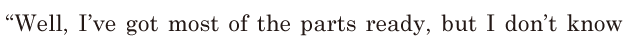 “Well, / I’ve got most of the parts ready, / but I don’t know / 
