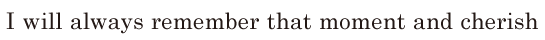 I will always remember that moment / and <span class='nw'>cherish</span>  