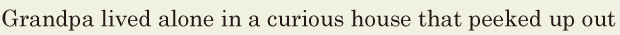 Grandpa lived alone in a <span class='nw'>curious</span> house / that <span class='nw'>peeked</span> up out