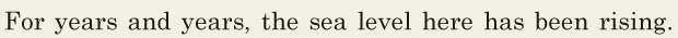 For years and years, / the sea <span class='nw'>level</span> here has been rising. // 