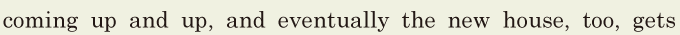 coming up and up, / and <span class='nw'>eventually</span> the new house, / too, / gets 