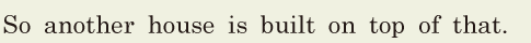 So another house is built / on top of that. // 