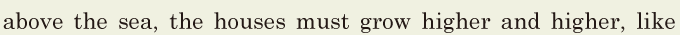above the sea, / the houses must grow higher and higher, / like 