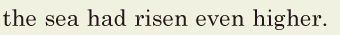 the sea had risen even higher. // 