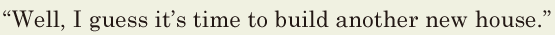 “Well, / I guess it’s time / to build another new house.” // 