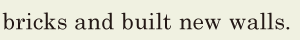<span class='nw'>bricks</span> / and built new walls. // 