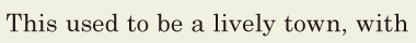 This used to be a <span class='nw'>lively</span> town, / with 