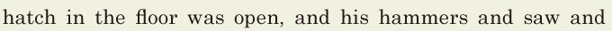 hatch in the floor was open, / and his hammers and <span class='nw'>saw</span> and 