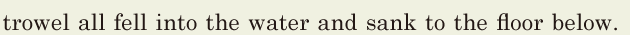 <span class='nw'>trowel</span> / all fell into the water / and sank to the floor below. // 