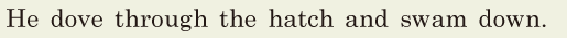 He dove through the hatch / and swam down. // 