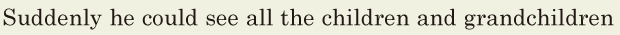 Suddenly / he could see all the children and grandchildren / 