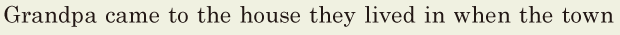 Grandpa came to the house / they lived in / when the town 