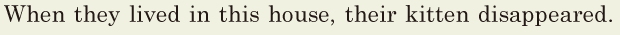 When they lived in this house, / their <span class='nw'>kitten</span> disappeared. // 